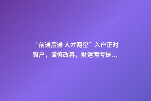 “前通后通 人才两空”入户正对窗户，谨慎改善，财运两亏是关键